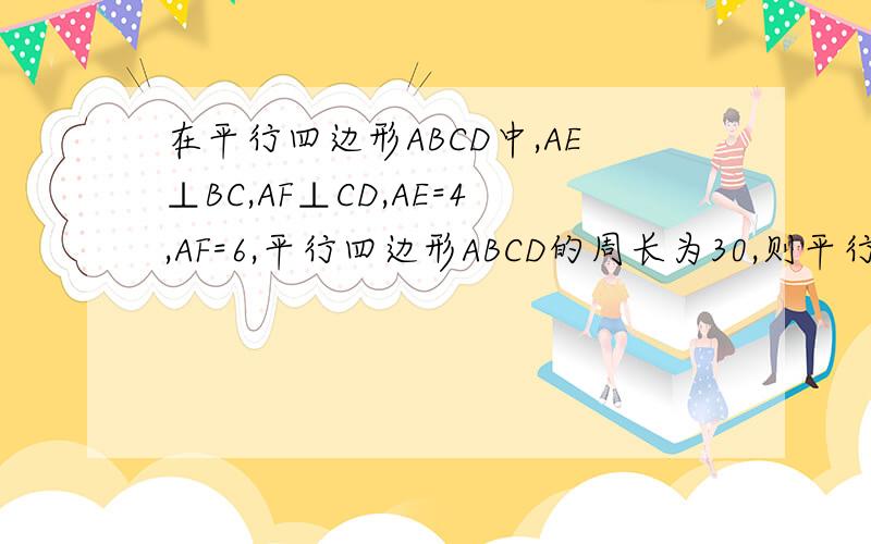 在平行四边形ABCD中,AE⊥BC,AF⊥CD,AE=4,AF=6,平行四边形ABCD的周长为30,则平行四边形的面积是多少