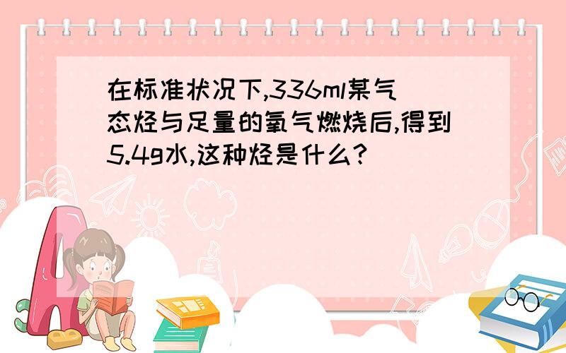 在标准状况下,336ml某气态烃与足量的氧气燃烧后,得到5.4g水,这种烃是什么?