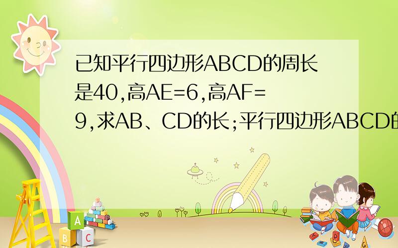 已知平行四边形ABCD的周长是40,高AE=6,高AF=9,求AB、CD的长;平行四边形ABCD的面积已知平行四边形ABCD的周长是40,高AE=6,高AF=9.求（1）AB、CD的长;（2）平行四边形ABCD的面积.速度哈、明天要交的!是