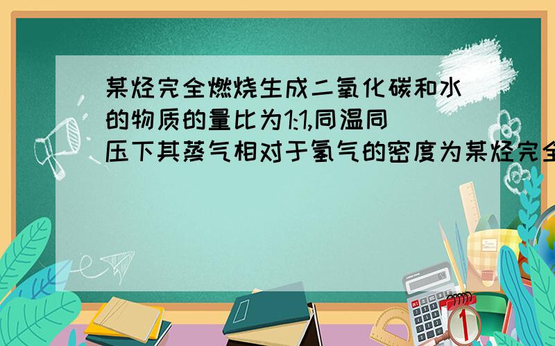 某烃完全燃烧生成二氧化碳和水的物质的量比为1:1,同温同压下其蒸气相对于氢气的密度为某烃完全燃烧生成二氧化碳和水的物质的量比为1∶1,同温同压下其蒸气相对于氢气的密度为35,其分子