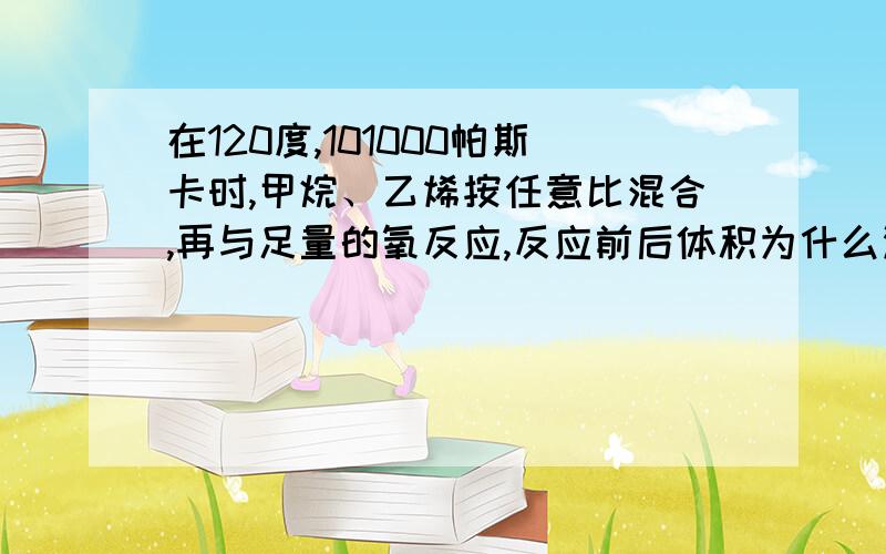 在120度,101000帕斯卡时,甲烷、乙烯按任意比混合,再与足量的氧反应,反应前后体积为什么没有变化?