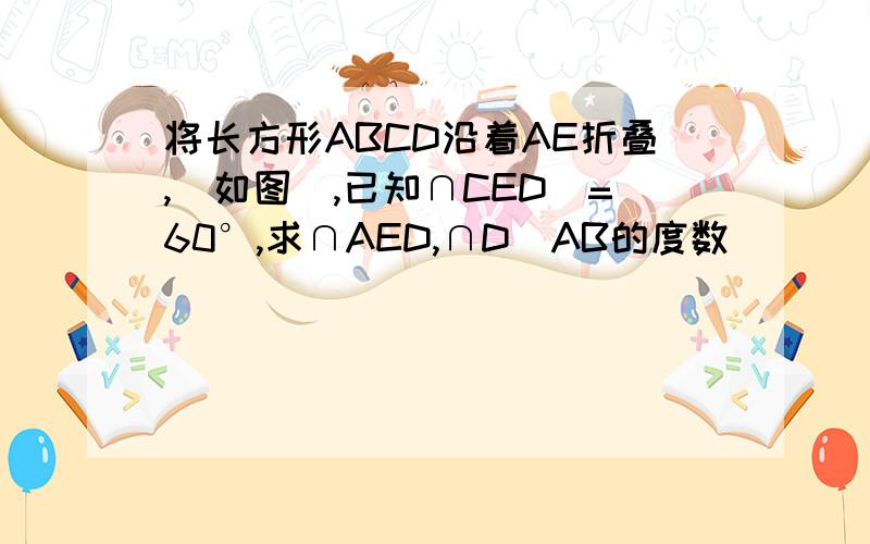 将长方形ABCD沿着AE折叠,（如图）,已知∩CED`=60°,求∩AED,∩D`AB的度数