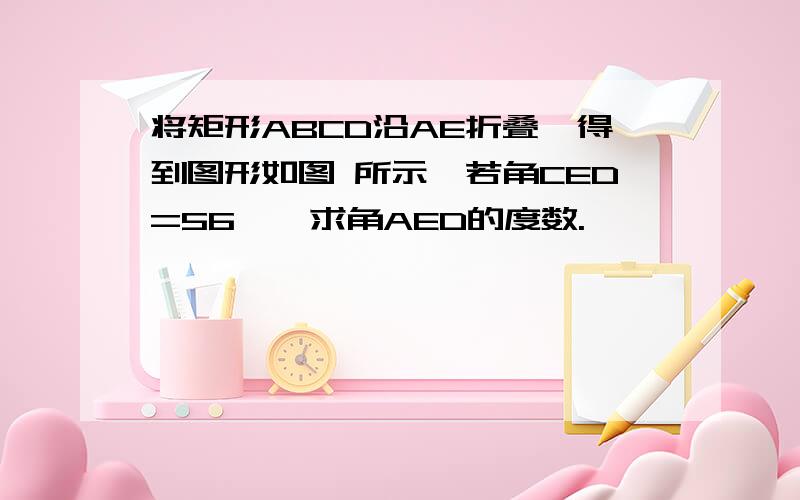 将矩形ABCD沿AE折叠,得到图形如图 所示,若角CED=56°,求角AED的度数.