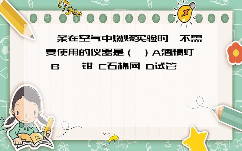 镁条在空气中燃烧实验时,不需要使用的仪器是（ ）A酒精灯 B坩埚钳 C石棉网 D试管