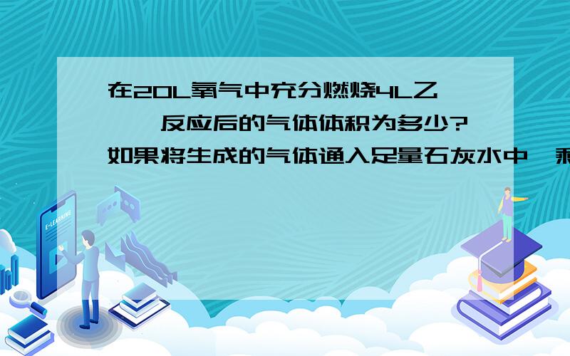 在20L氧气中充分燃烧4L乙烷,反应后的气体体积为多少?如果将生成的气体通入足量石灰水中,剩余气体体积是多少