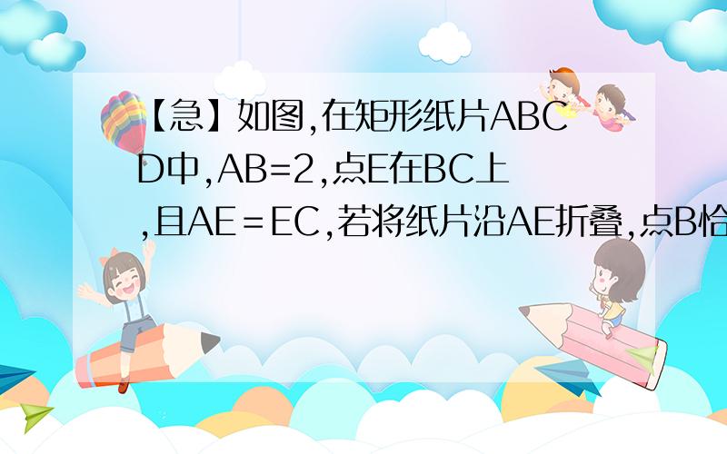 【急】如图,在矩形纸片ABCD中,AB=2,点E在BC上,且AE＝EC,若将纸片沿AE折叠,点B恰好落在AC上,则AC的长是?要证明过程,麻烦详细讲一下如何证明三角形ABE与三角形AEF全等