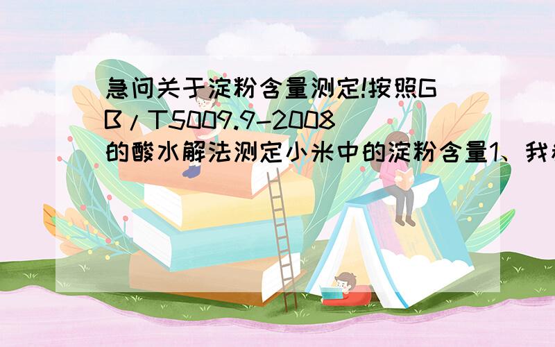 急问关于淀粉含量测定!按照GB/T5009.9-2008的酸水解法测定小米中的淀粉含量1、我参考了一些大米淀粉含量的测定方法,预备滴定和正式滴定中需加大米水解液后再滴定,我想应该是大米中淀粉含