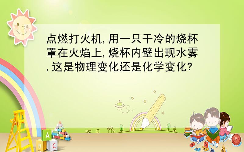 点燃打火机,用一只干冷的烧杯罩在火焰上,烧杯内壁出现水雾,这是物理变化还是化学变化?