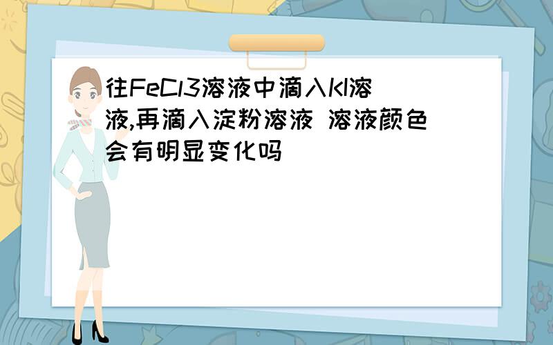 往FeCl3溶液中滴入KI溶液,再滴入淀粉溶液 溶液颜色会有明显变化吗