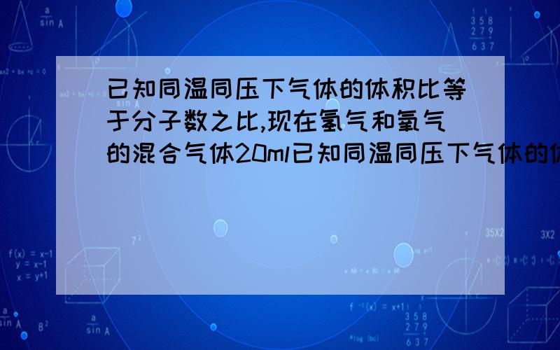 已知同温同压下气体的体积比等于分子数之比,现在氢气和氧气的混合气体20ml已知同温同压下气体的体积比等于分子数之比,现在氢气和氧气的混合气体20毫升,在密闭容器中引爆后,恢复到引爆