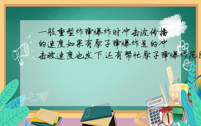 一般重型炸弹爆炸时冲击波传播的速度如果有原子弹爆炸是的冲击破速度也发下.还有帮忙原子弹爆炸范围与当量之比.