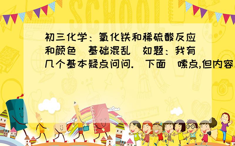 初三化学：氧化铁和稀硫酸反应和颜色（基础混乱）如题：我有几个基本疑点问问.（下面啰嗦点,但内容非常简单,我基础不好）（1）已知根据置换反应那一章书：3价铁和稀盐酸反应会生成2