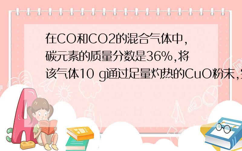 在CO和CO2的混合气体中,碳元素的质量分数是36%,将该气体10 g通过足量灼热的CuO粉末,完全反应后,气体通入足量的澄清石灰水中,得到白色沉淀的质量是