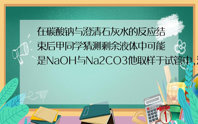 在碳酸钠与澄清石灰水的反应结束后甲同学猜测剩余液体中可能是NaOH与Na2CO3他取样于试管中,滴入足量的稀盐酸实验现象：没有气体生成结论：甲的猜想不成立为什么他设计的实验不正确?还