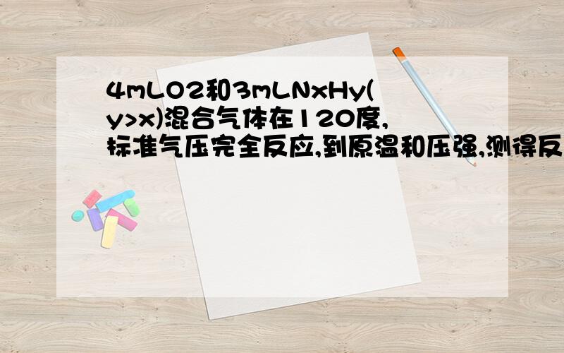 4mLO2和3mLNxHy(y>x)混合气体在120度,标准气压完全反应,到原温和压强,测得反应后N2,O2,H2O,混合密度减少百分之30 ,推算NxHy,