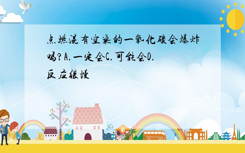 点燃混有空气的一氧化碳会爆炸吗?A.一定会C.可能会D.反应缓慢