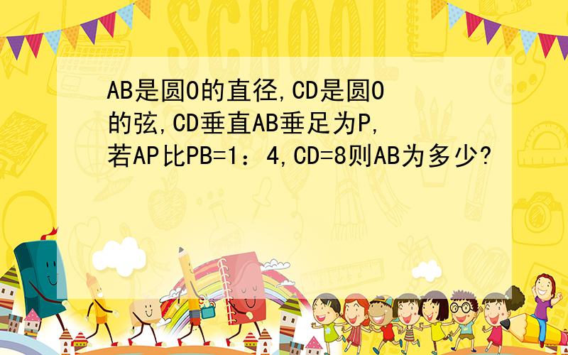 AB是圆O的直径,CD是圆O的弦,CD垂直AB垂足为P,若AP比PB=1：4,CD=8则AB为多少?