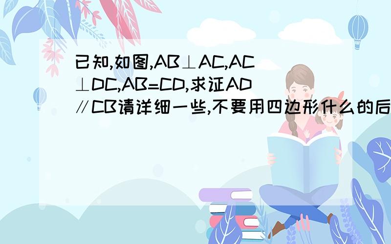 已知,如图,AB⊥AC,AC⊥DC,AB=CD,求证AD∥CB请详细一些,不要用四边形什么的后面要有依据,