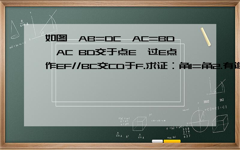 如图,AB=DC,AC=BD,AC BD交于点E,过E点作EF//BC交CD于F.求证：角1=角2.有谁能帮助一下孩子在做几何题的如图,AB=DC,AC=BD,AC   BD交于点E,过E点作EF//BC交CD于F.求证：角1=角2.有谁能帮助一下孩子在做几何题