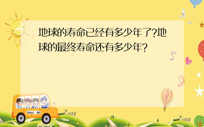 地球的寿命已经有多少年了?地球的最终寿命还有多少年?