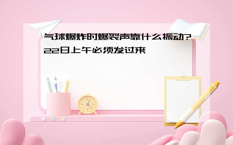 气球爆炸时爆裂声靠什么振动?22日上午必须发过来