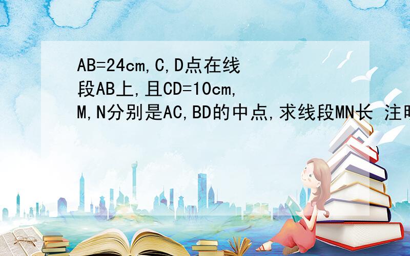 AB=24cm,C,D点在线段AB上,且CD=10cm,M,N分别是AC,BD的中点,求线段MN长 注明：要用方程思想A—M—C——D—N