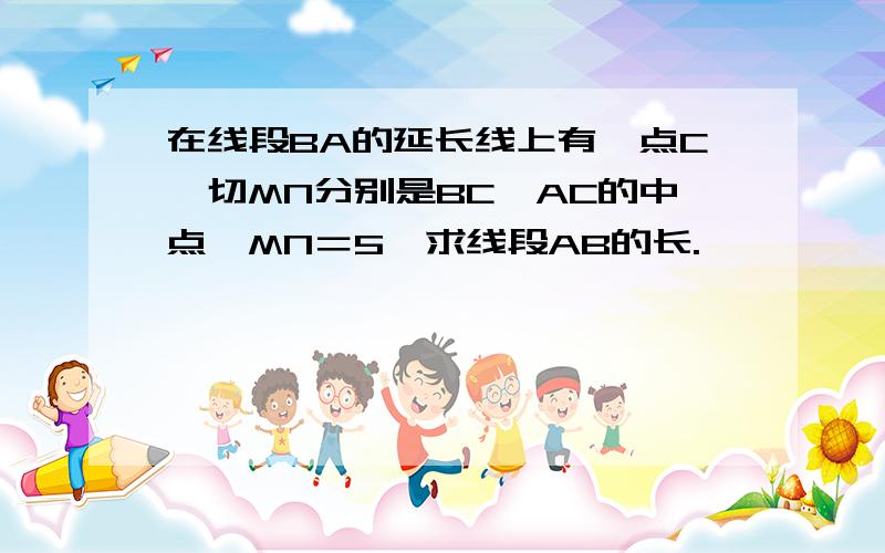 在线段BA的延长线上有一点C,切MN分别是BC,AC的中点,MN＝5,求线段AB的长.