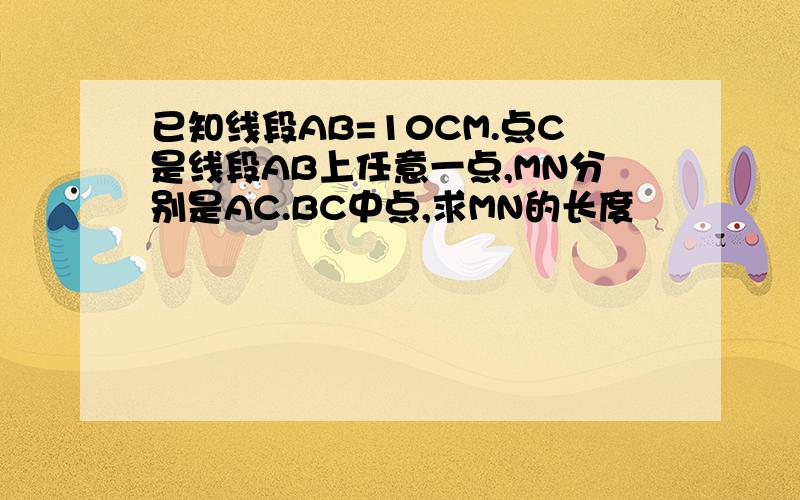 已知线段AB=10CM.点C是线段AB上任意一点,MN分别是AC.BC中点,求MN的长度