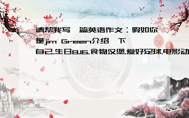 请帮我写一篇英语作文：假如你是jim Green介绍一下自己.生日8.16.食物汉堡.爱好足球.电影动作.明星陈注：陈龙最好是用Jackie Chen表达,80词(⊙o⊙)哦,