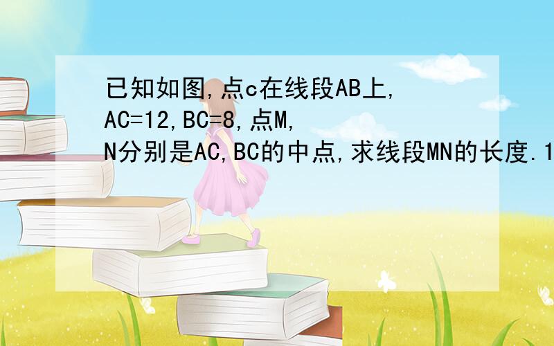 已知如图,点c在线段AB上,AC=12,BC=8,点M,N分别是AC,BC的中点,求线段MN的长度.1.根据求线段MN的计算过程和结果,设AB+BC=a,其他条件不变,你能猜想出MN的长度吗?请用一句简洁的语言表述你发现的规律.