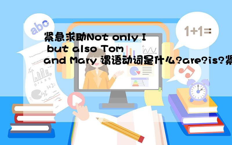 紧急求助Not only I but also Tom and Mary 谓语动词是什么?are?is?紧急求助Not only I but also Tom and Mary —— fond of watching television横线部分谓语动词是什么?are?is?Not only Dick but aslo Jack and I____interested in Chine