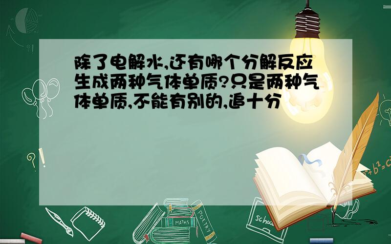 除了电解水,还有哪个分解反应生成两种气体单质?只是两种气体单质,不能有别的,追十分