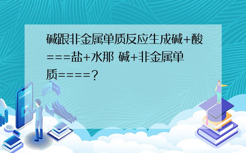 碱跟非金属单质反应生成碱+酸===盐+水那 碱+非金属单质====？