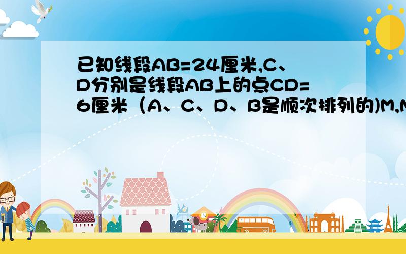 已知线段AB=24厘米,C、D分别是线段AB上的点CD=6厘米（A、C、D、B是顺次排列的)M,N分别是AC/DB的中点,求MN求MN的长