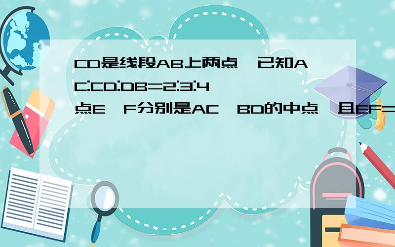 CD是线段AB上两点,已知AC:CD:DB=2:3:4,点E,F分别是AC,BD的中点,且EF=5cm,求AB的长