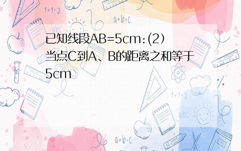 已知线段AB=5cm:(2）当点C到A、B的距离之和等于5cm