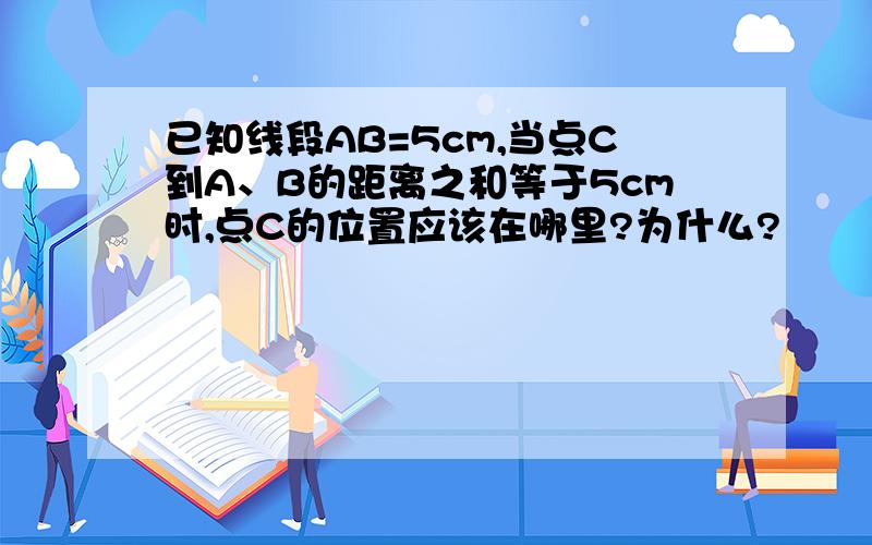 已知线段AB=5cm,当点C到A、B的距离之和等于5cm时,点C的位置应该在哪里?为什么?