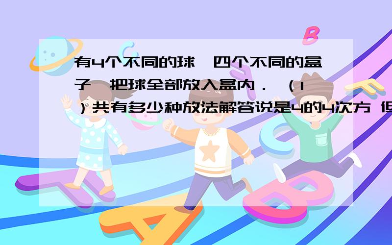 有4个不同的球,四个不同的盒子,把球全部放入盒内． （1）共有多少种放法解答说是4的4次方 但是如果分步骤进行的话 第一步放任意一个球到任意一个盒子有C14*C14=16种 第二步C13*C14=12 第三步