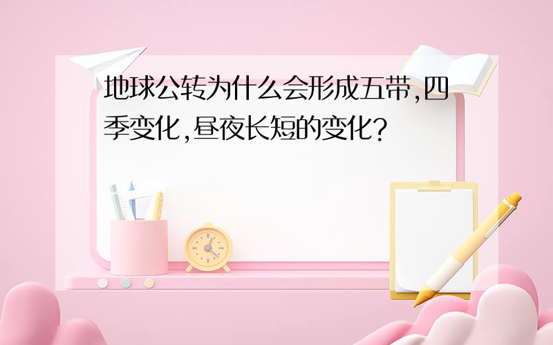 地球公转为什么会形成五带,四季变化,昼夜长短的变化?