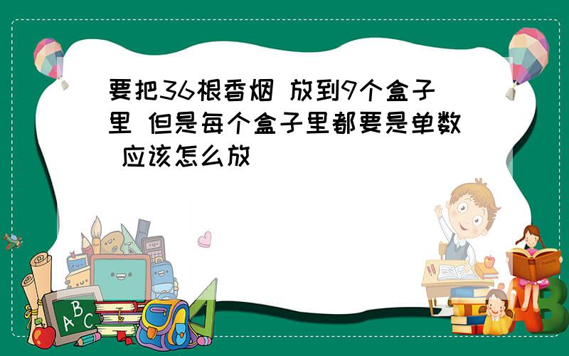 要把36根香烟 放到9个盒子里 但是每个盒子里都要是单数 应该怎么放