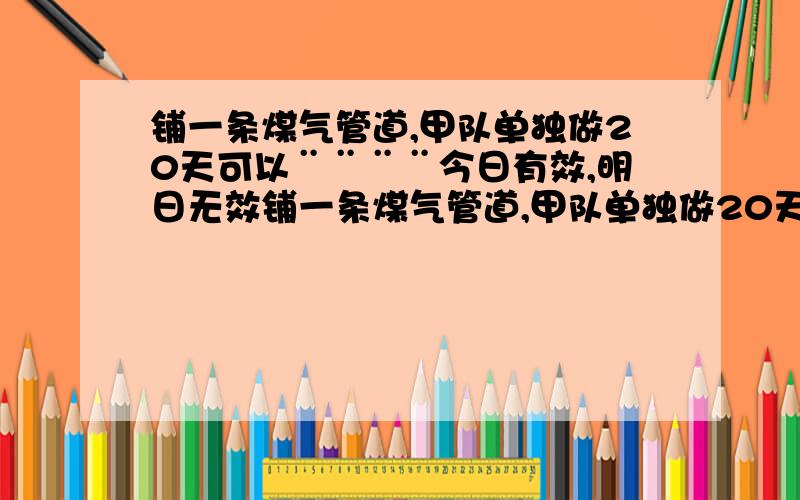 铺一条煤气管道,甲队单独做20天可以¨¨¨¨今日有效,明日无效铺一条煤气管道,甲队单独做20天可以铺完,乙队单独做30天可以铺完,现由甲队先做8天,剩下由乙队做,乙队还需做几天才能铺完?