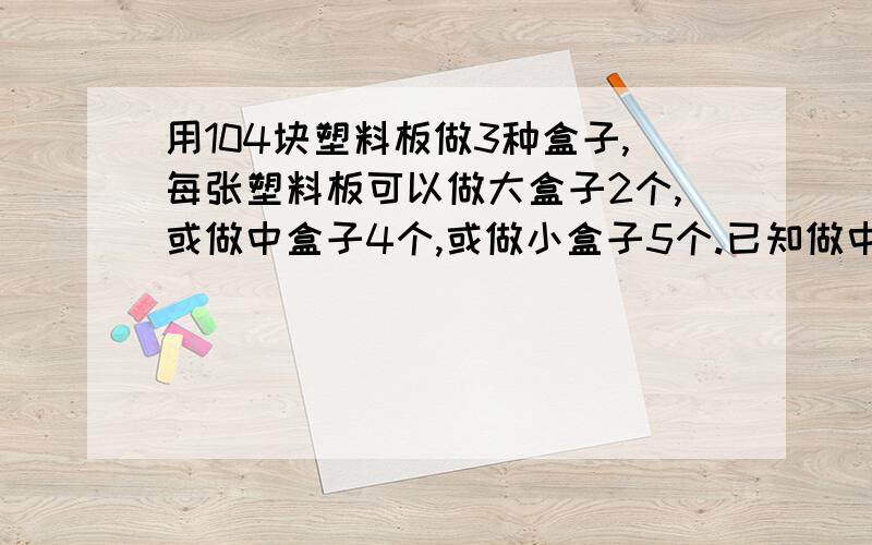 用104块塑料板做3种盒子,每张塑料板可以做大盒子2个,或做中盒子4个,或做小盒子5个.已知做中盒子用的塑料板比作大盒子的塑料板少40张,小盒子比中盒子少30个.大盒子做了____个,中盒子做了___