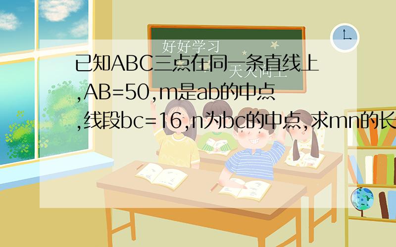 已知ABC三点在同一条直线上,AB=50,m是ab的中点,线段bc=16,n为bc的中点,求mn的长