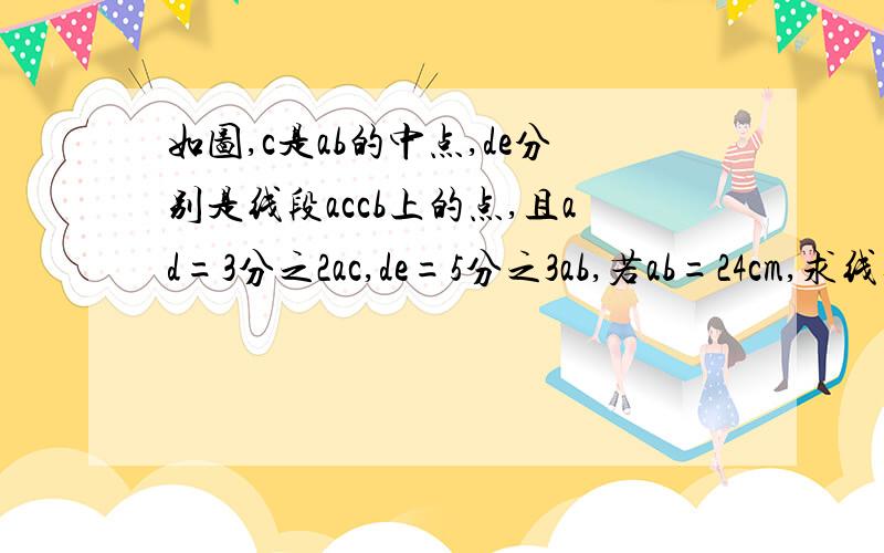 如图,c是ab的中点,de分别是线段accb上的点,且ad=3分之2ac,de=5分之3ab,若ab=24cm,求线段ce的长