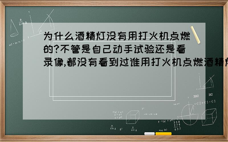 为什么酒精灯没有用打火机点燃的?不管是自己动手试验还是看录像,都没有看到过谁用打火机点燃酒精灯.难道打火机不能点燃酒精灯吗?