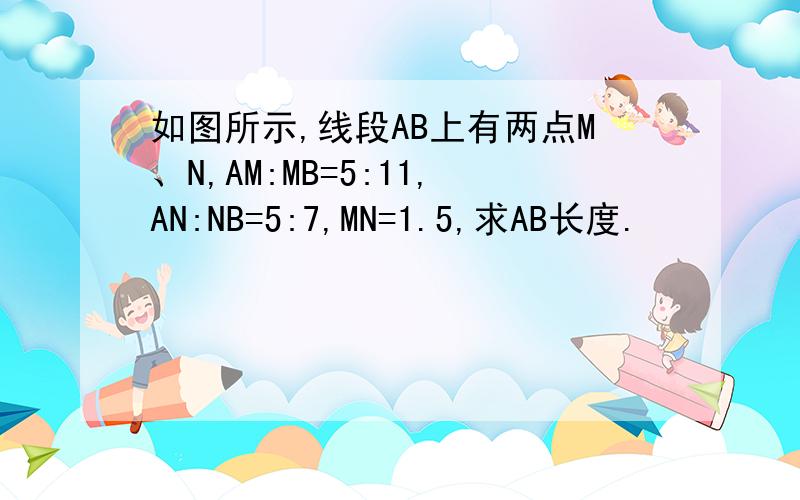 如图所示,线段AB上有两点M、N,AM:MB=5:11,AN:NB=5:7,MN=1.5,求AB长度.