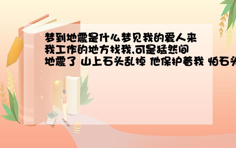 梦到地震是什么梦见我的爱人来我工作的地方找我,可是猛然间地震了 山上石头乱掉 他保护着我 怕石头砸到我的身上 终于我们逃了出来 刚好踏上回家的列车 打电话告诉妈妈要回家途中不知