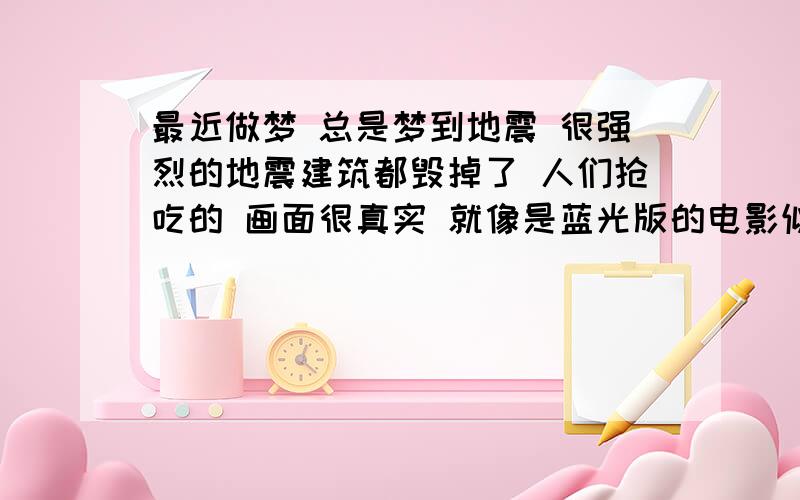 最近做梦 总是梦到地震 很强烈的地震建筑都毁掉了 人们抢吃的 画面很真实 就像是蓝光版的电影似的清楚,然后我会到处救人,总是梦到地震,...血腥的场面有时候会惊醒,这怎么回事儿,