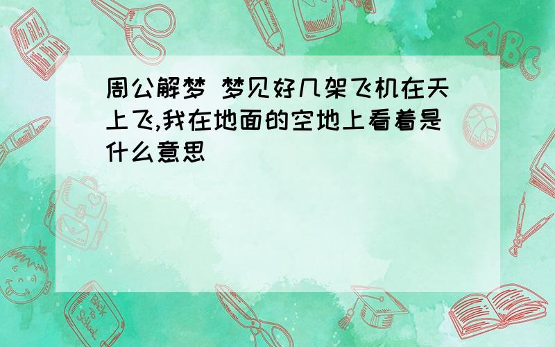 周公解梦 梦见好几架飞机在天上飞,我在地面的空地上看着是什么意思