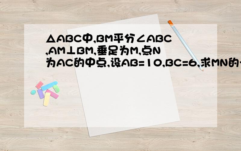 △ABC中,BM平分∠ABC,AM⊥BM,垂足为M,点N为AC的中点,设AB=10,BC=6,求MN的长度.